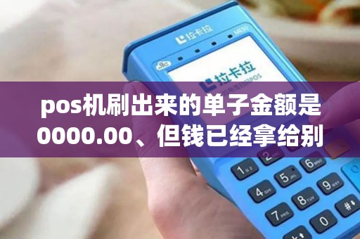 pos机刷出来的单子金额是0000.00、但钱已经拿给别人了....