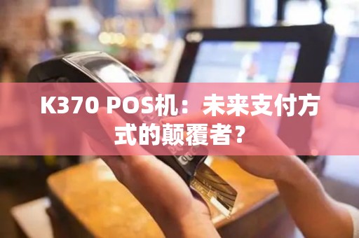 K370 POS机：未来支付方式的颠覆者？