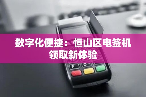 数字化便捷：恒山区电签机领取新体验
