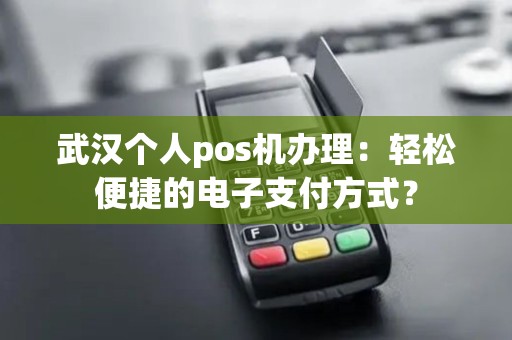 武汉个人pos机办理：轻松便捷的电子支付方式？