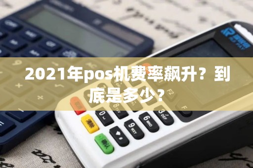 2021年pos机费率飙升？到底是多少？
