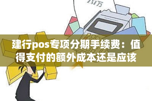 建行pos专项分期手续费：值得支付的额外成本还是应该避免的陷阱？