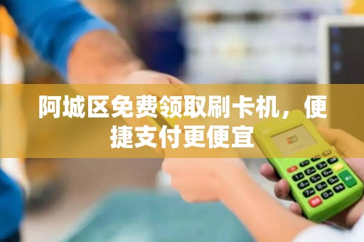 阿城区免费领取刷卡机，便捷支付更便宜
