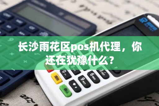 长沙雨花区pos机代理，你还在犹豫什么？