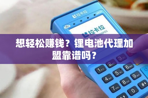 想轻松赚钱？锂电池代理加盟靠谱吗？