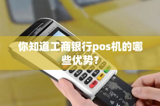 你知道工商银行pos机的哪些优势？