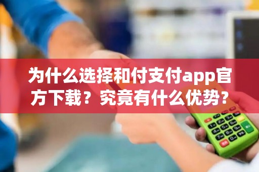 为什么选择和付支付app官方下载？究竟有什么优势？