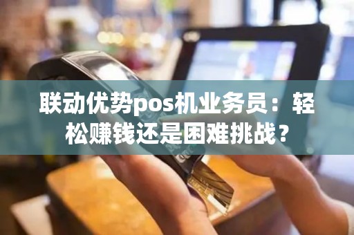 联动优势pos机业务员：轻松赚钱还是困难挑战？