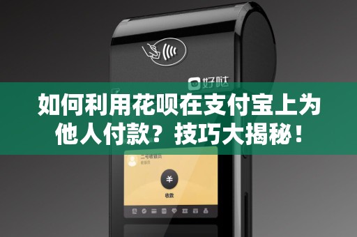 如何利用花呗在支付宝上为他人付款？技巧大揭秘！