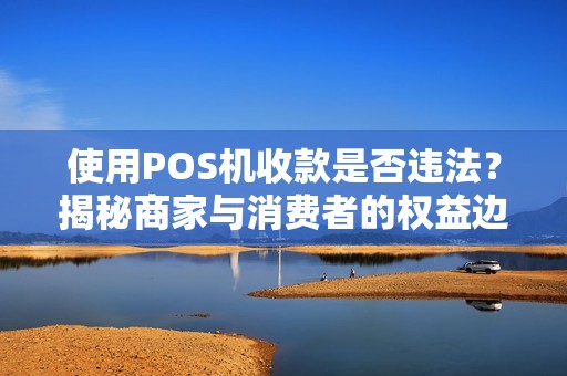 使用POS机收款是否违法？揭秘商家与消费者的权益边界
