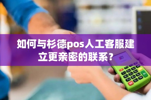 如何与杉德pos人工客服建立更亲密的联系？