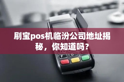 刷宝pos机临汾公司地址揭秘，你知道吗？