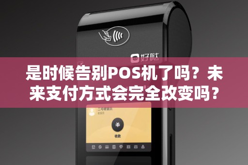 是时候告别POS机了吗？未来支付方式会完全改变吗？