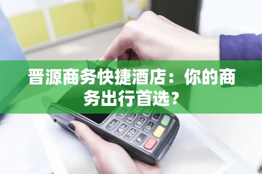 晋源商务快捷酒店：你的商务出行首选？