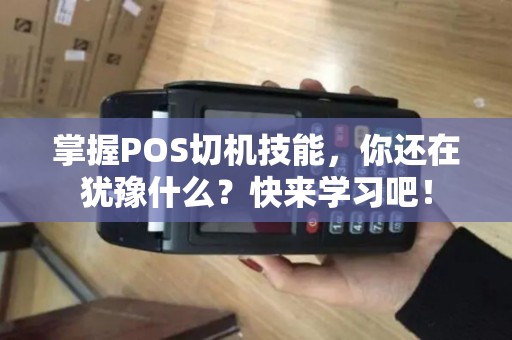掌握POS切机技能，你还在犹豫什么？快来学习吧！