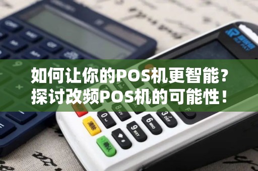 如何让你的POS机更智能？探讨改频POS机的可能性！