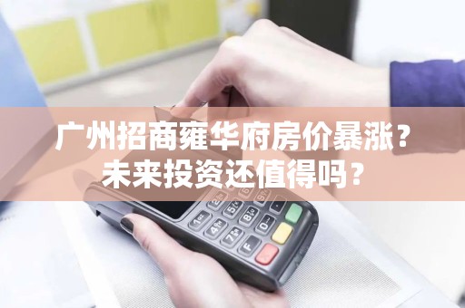 广州招商雍华府房价暴涨？未来投资还值得吗？