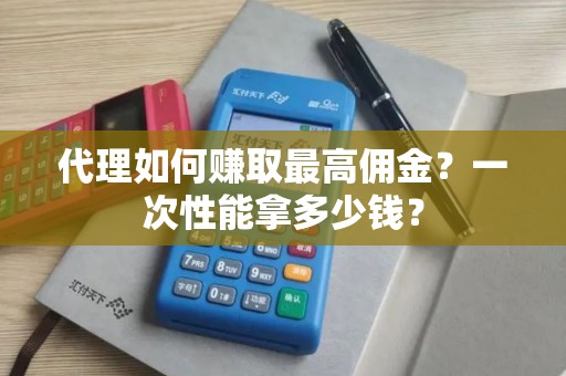 代理如何赚取最高佣金？一次性能拿多少钱？