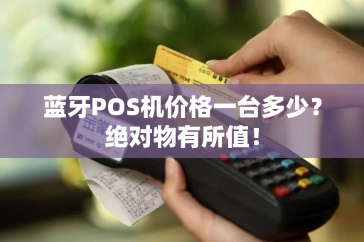 蓝牙POS机价格一台多少？绝对物有所值！