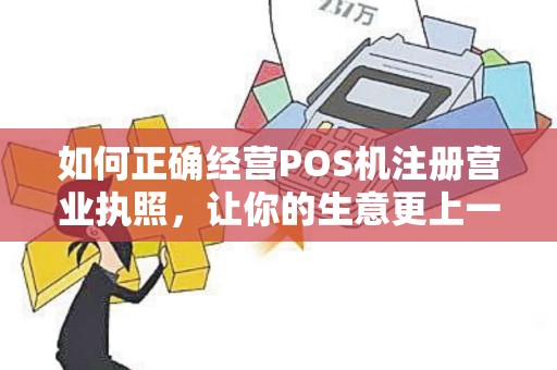 如何正确经营POS机注册营业执照，让你的生意更上一个台阶？