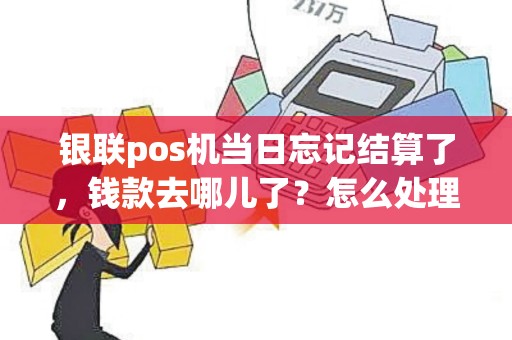 银联pos机当日忘记结算了，钱款去哪儿了？怎么处理？