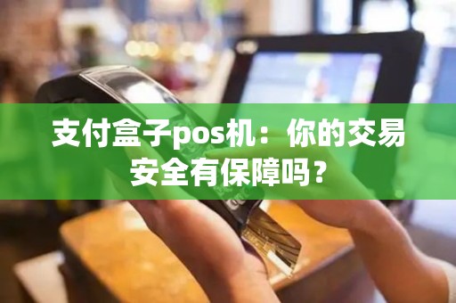 支付盒子pos机：你的交易安全有保障吗？