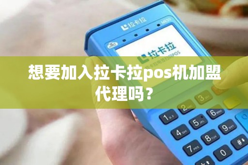 想要加入拉卡拉pos机加盟代理吗？