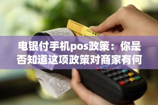 电银付手机pos政策：你是否知道这项政策对商家有何影响？