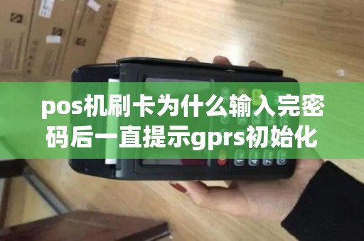 pos机刷卡为什么输入完密码后一直提示gprs初始化