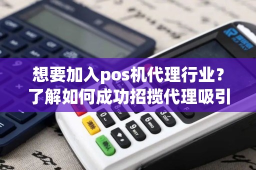 想要加入pos机代理行业？了解如何成功招揽代理吸引更多合作伙伴！