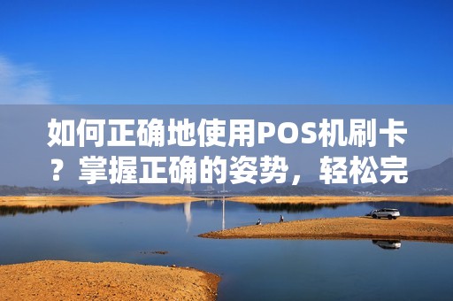 如何正确地使用POS机刷卡？掌握正确的姿势，轻松完成支付！