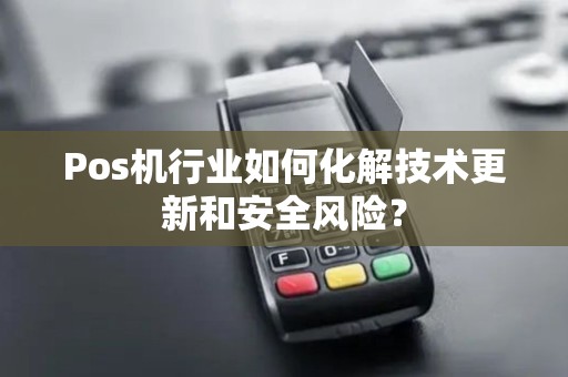 Pos机行业如何化解技术更新和安全风险？