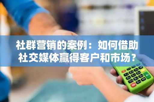 社群营销的案例：如何借助社交媒体赢得客户和市场？