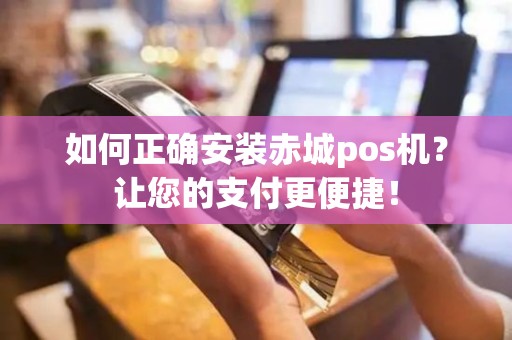 如何正确安装赤城pos机？让您的支付更便捷！