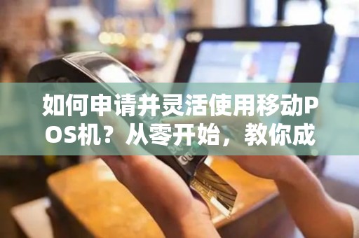 如何申请并灵活使用移动POS机？从零开始，教你成为支付大师！