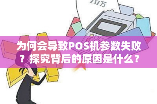 为何会导致POS机参数失败？探究背后的原因是什么？