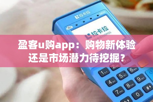 盈客u购app：购物新体验还是市场潜力待挖掘？