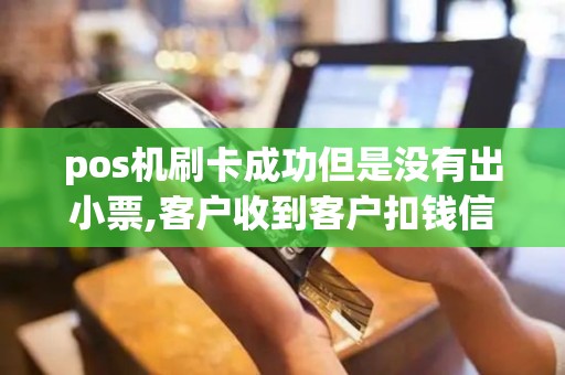 pos机刷卡成功但是没有出小票,客户收到客户扣钱信息,我...
