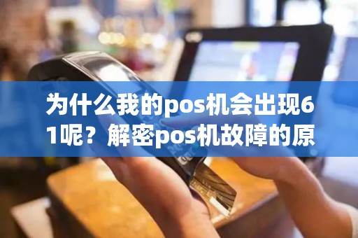 为什么我的pos机会出现61呢？解密pos机故障的原因！