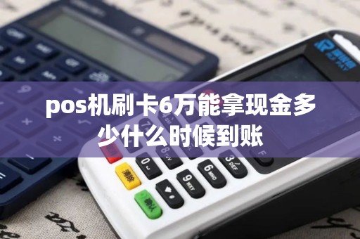 pos机刷卡6万能拿现金多少什么时候到账