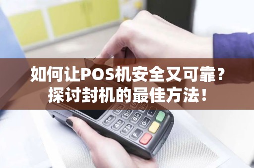 如何让POS机安全又可靠？探讨封机的最佳方法！