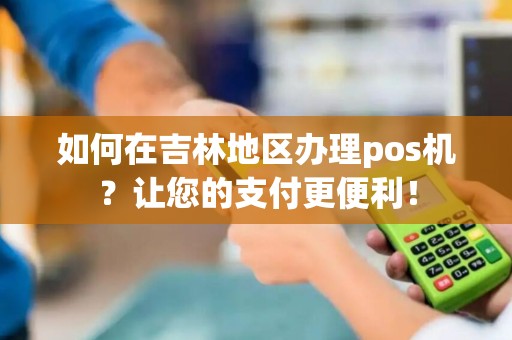 如何在吉林地区办理pos机？让您的支付更便利！