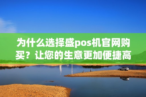 为什么选择盛pos机官网购买？让您的生意更加便捷高效！