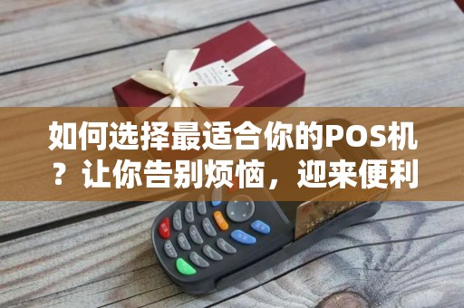 如何选择最适合你的POS机？让你告别烦恼，迎来便利！