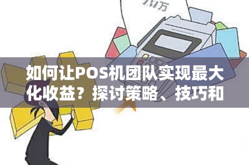 如何让POS机团队实现最大化收益？探讨策略、技巧和成功案例