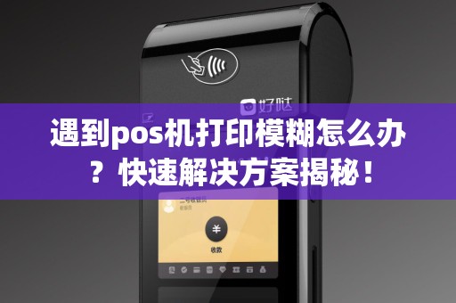 遇到pos机打印模糊怎么办？快速解决方案揭秘！
