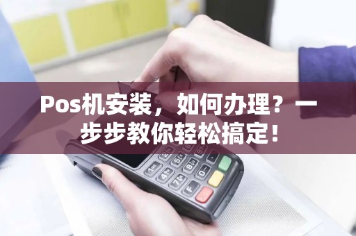 Pos机安装，如何办理？一步步教你轻松搞定！
