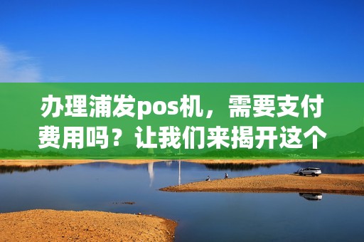 办理浦发pos机，需要支付费用吗？让我们来揭开这个谜团！