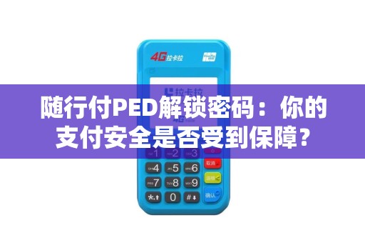 随行付PED解锁密码：你的支付安全是否受到保障？