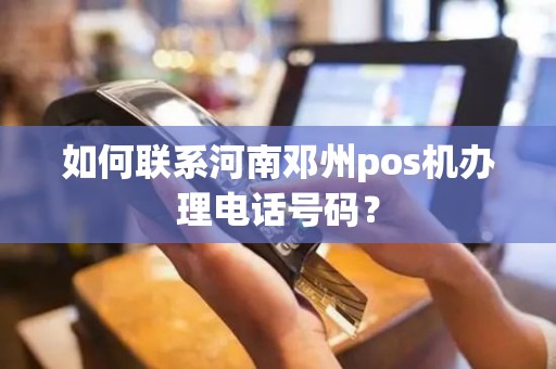 如何联系河南邓州pos机办理电话号码？